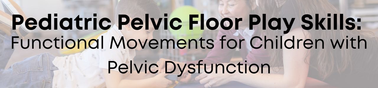 Pediatric Pelvic Floor Play Skills: Functional Movements for Children with Pelvic Dysfunction