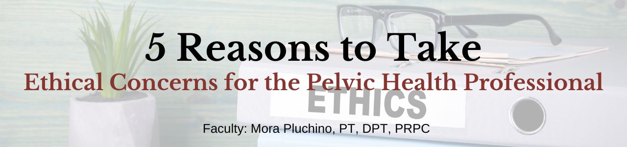 5 Reasons to take "Ethical Concerns for the Pelvic Health Professional"
