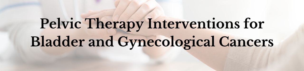 Pelvic Therapy Interventions for Bladder and Gynecological Cancers